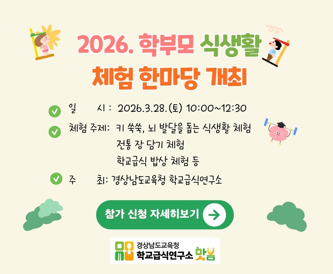 2026. 학부모 식생활 체험 한마당 개최. 일시: 2026.3.28 (토) 10:00~12:30 체험주제: 키 쑥쑥, 뇌 발달을 돕는 식생활 체험. 전통 장 담기 체험. 학교급식 밥상 체험 등. 주최: 경상남도교육청 학교급식연구소